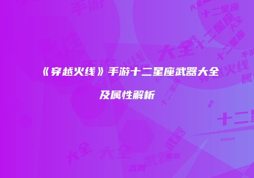 《穿越火线》手游十二星座武器大全及属性解析