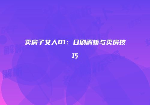 卖房子女人01：日剧解析与卖房技巧