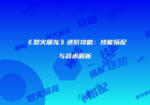 《烈火屠龙》进阶攻略：技能搭配与战术解析