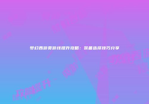 梦幻西游页游线提升攻略：装备选择技巧分享