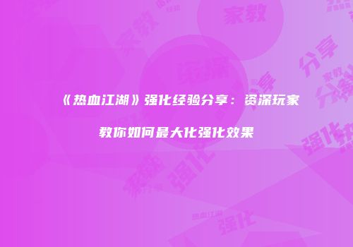 《热血江湖》强化经验分享：资深玩家教你如何最大化强化效果
