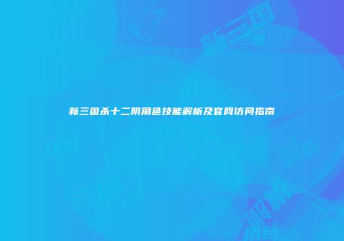 新三国杀十二阴角色技能解析及官网访问指南