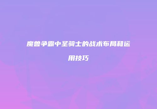 魔兽争霸中圣骑士的战术布局和运用技巧