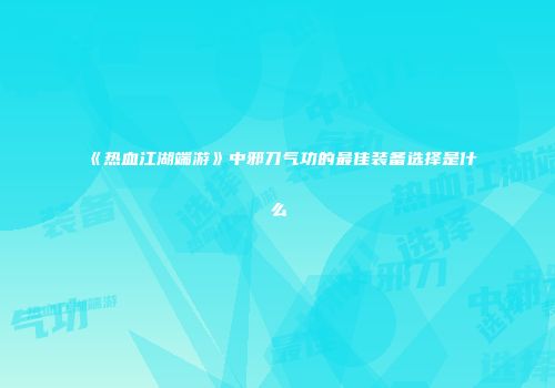 《热血江湖端游》中邪刀气功的最佳装备选择是什么