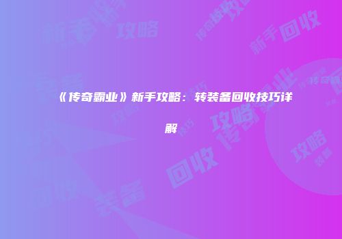 《传奇霸业》新手攻略：转装备回收技巧详解