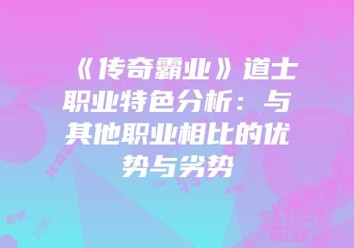 《传奇霸业》道士职业特色分析：与其他职业相比的优势与劣势