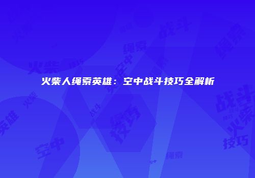 火柴人绳索英雄：空中战斗技巧全解析