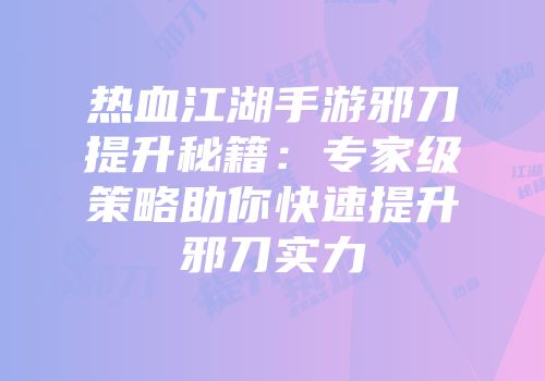 热血江湖手游邪刀提升秘籍：专家级策略助你快速提升邪刀实力