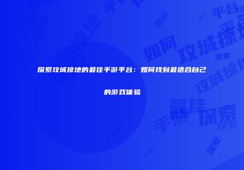 探索攻城掠地的最佳手游平台：如何找到最适合自己的游戏体验