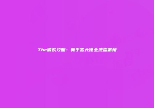The游戏攻略：新手变大佬全流程解析