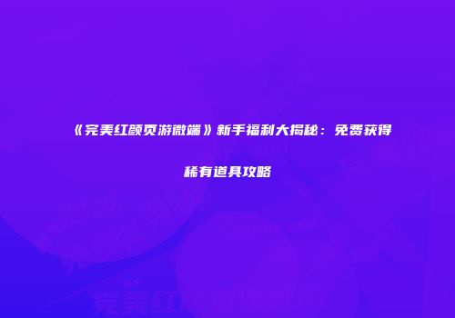 《完美红颜页游微端》新手福利大揭秘：免费获得稀有道具攻略