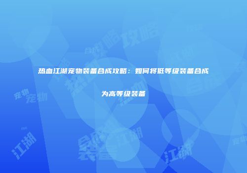 热血江湖宠物装备合成攻略：如何将低等级装备合成为高等级装备
