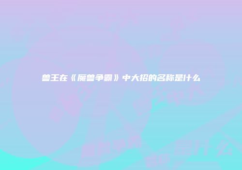兽王在《魔兽争霸》中大招的名称是什么