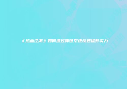 《热血江湖》如何通过师徒系统快速提升实力