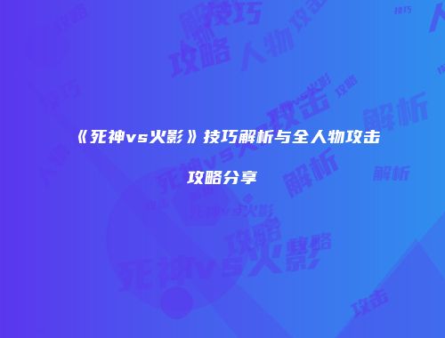 《死神vs火影》技巧解析与全人物攻击攻略分享