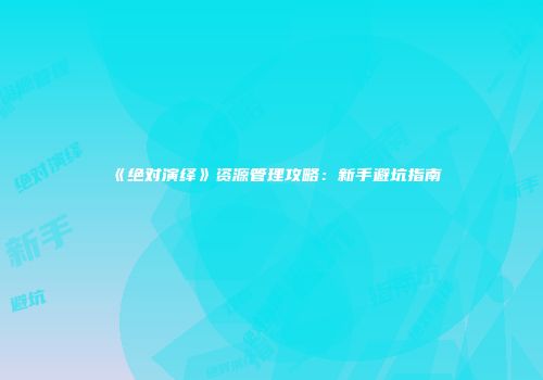 《绝对演绎》资源管理攻略：新手避坑指南