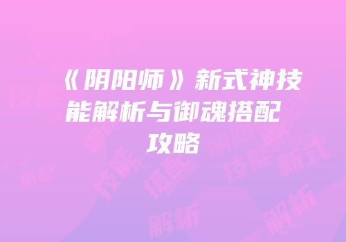 《阴阳师》新式神技能解析与御魂搭配攻略