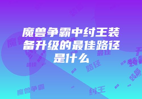 魔兽争霸中纣王装备升级的最佳路径是什么