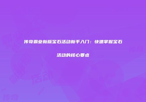 传奇霸业新版宝石活动新手入门：快速掌握宝石活动的核心要点