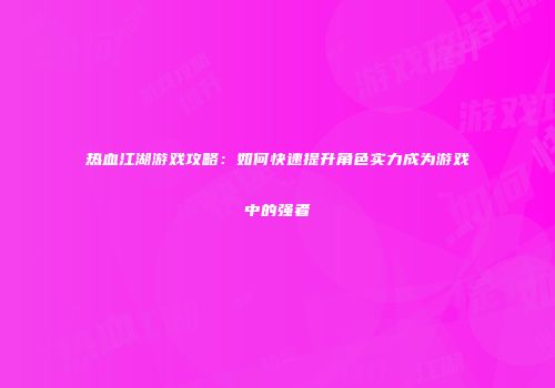 热血江湖游戏攻略：如何快速提升角色实力成为游戏中的强者