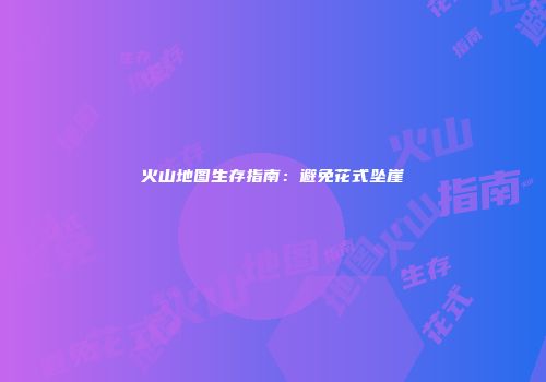 火山地图生存指南：避免花式坠崖