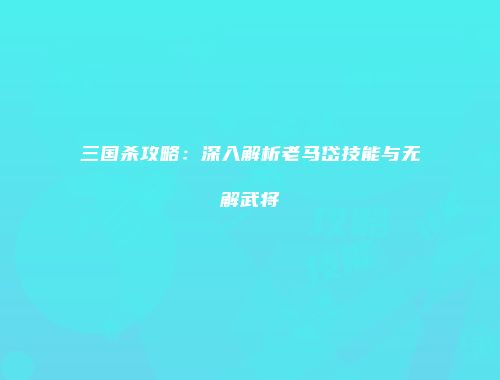 三国杀攻略：深入解析老马岱技能与无解武将