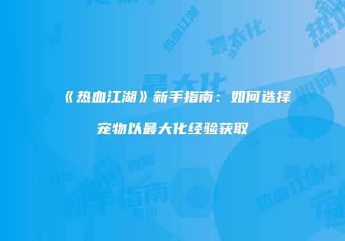 《热血江湖》新手指南：如何选择宠物以最大化经验获取