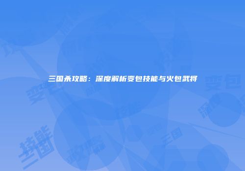 三国杀攻略：深度解析变包技能与火包武将