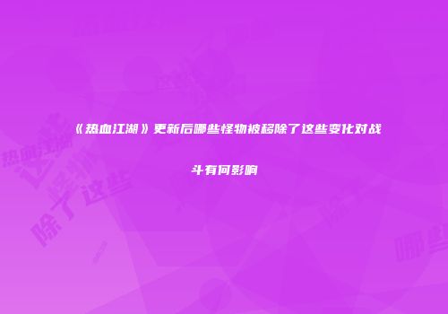 《热血江湖》更新后哪些怪物被移除了这些变化对战斗有何影响