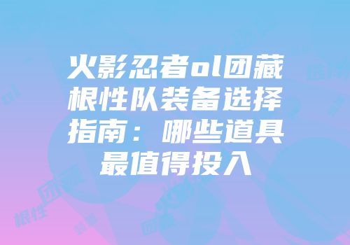 火影忍者ol团藏根性队装备选择指南：哪些道具最值得投入