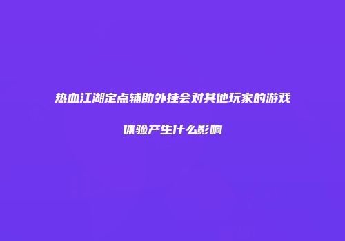 热血江湖定点辅助外挂会对其他玩家的游戏体验产生什么影响
