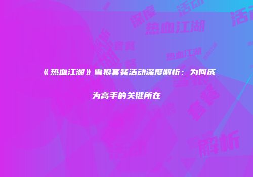 《热血江湖》雪狼套餐活动深度解析：为何成为高手的关键所在