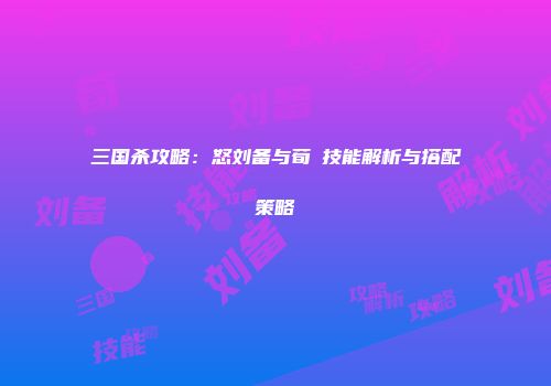 三国杀攻略：怒刘备与荀彧技能解析与搭配策略
