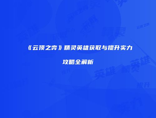 《云顶之弈》精灵英雄获取与提升实力攻略全解析
