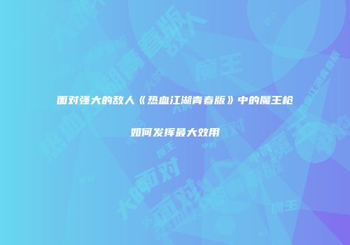 面对强大的敌人《热血江湖青春版》中的魔王枪如何发挥最大效用