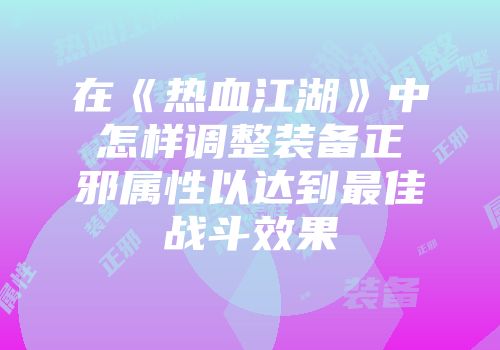 在《热血江湖》中怎样调整装备正邪属性以达到最佳战斗效果