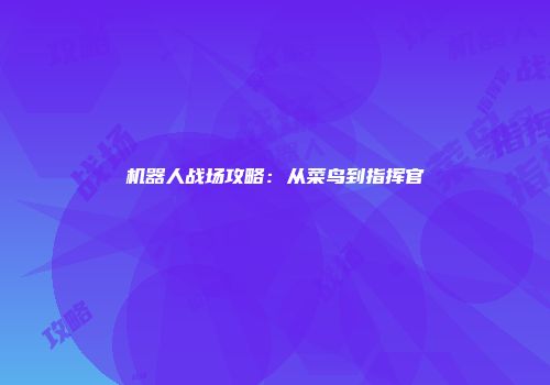 机器人战场攻略：从菜鸟到指挥官