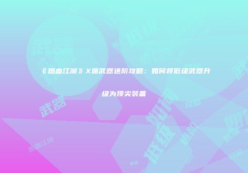 《热血江湖》X派武器进阶攻略：如何将低级武器升级为顶尖装备