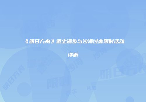 《明日方舟》遗尘漫步与沙海过客限时活动详解