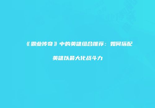 《霸业传奇》中的英雄组合推荐：如何搭配英雄以最大化战斗力