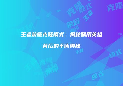 王者荣耀克隆模式：揭秘禁用英雄背后的平衡奥秘