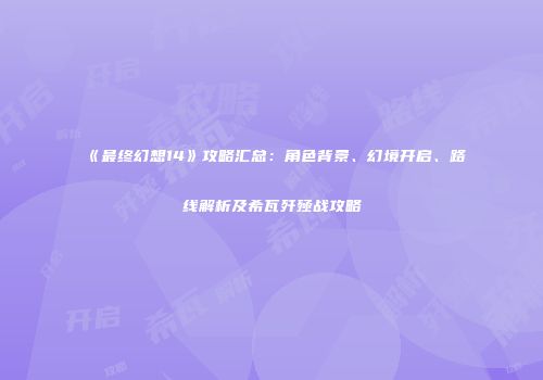 《最终幻想14》攻略汇总：角色背景、幻境开启、路线解析及希瓦歼殛战攻略
