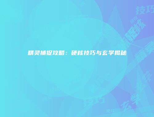 精灵捕捉攻略：硬核技巧与玄学揭秘