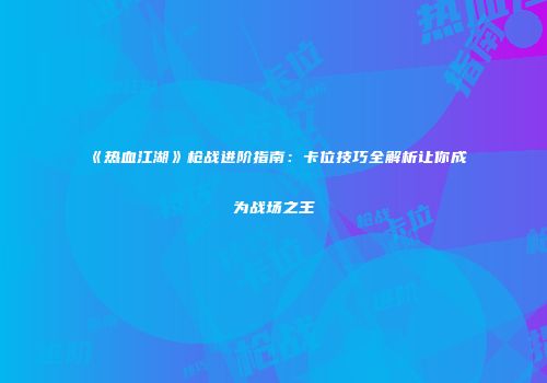 《热血江湖》枪战进阶指南：卡位技巧全解析让你成为战场之王
