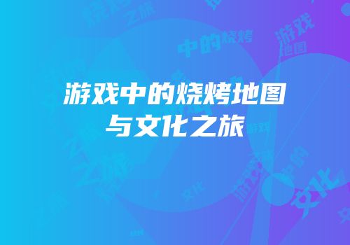 游戏中的烧烤地图与文化之旅