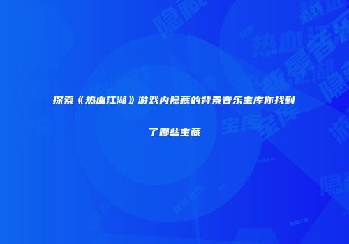 探索《热血江湖》游戏内隐藏的背景音乐宝库你找到了哪些宝藏