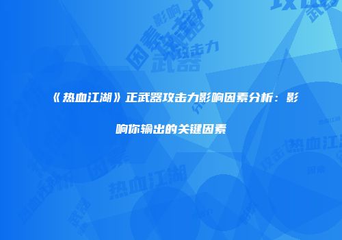 《热血江湖》正武器攻击力影响因素分析：影响你输出的关键因素