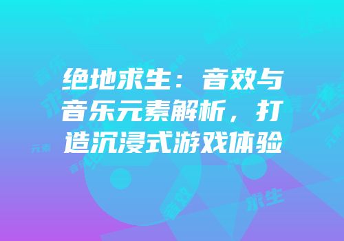 绝地求生：音效与音乐元素解析，打造沉浸式游戏体验