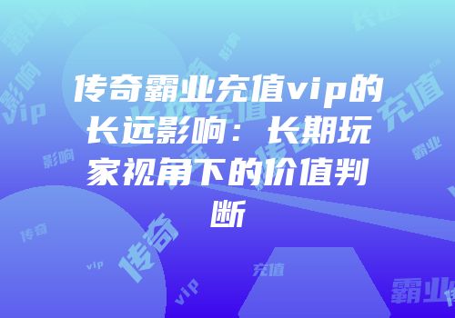 传奇霸业充值vip的长远影响：长期玩家视角下的价值判断