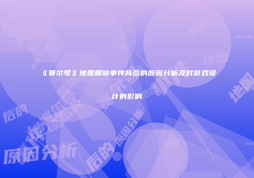 《赛尔号》地图删除事件背后的原因分析及对游戏设计的影响